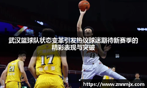 武汉篮球队状态变革引发热议球迷期待新赛季的精彩表现与突破