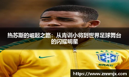 热苏斯的崛起之路:从青训小将到世界足球舞台的闪耀明星