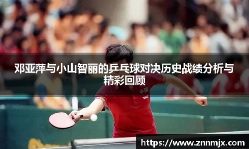 邓亚萍与小山智丽的乒乓球对决历史战绩分析与精彩回顾