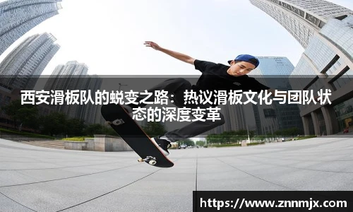 西安滑板队的蜕变之路:热议滑板文化与团队状态的深度变革