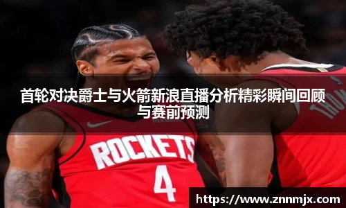 首轮对决爵士与火箭新浪直播分析精彩瞬间回顾与赛前预测