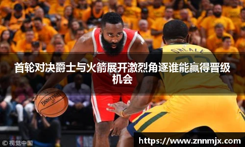 首轮对决爵士与火箭展开激烈角逐谁能赢得晋级机会