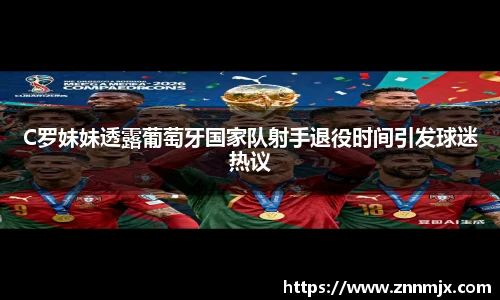 C罗妹妹透露葡萄牙国家队射手退役时间引发球迷热议