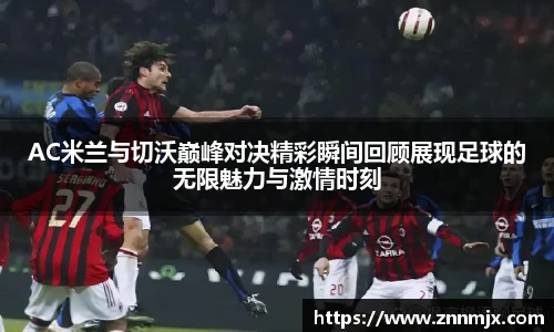 AC米兰与切沃巅峰对决精彩瞬间回顾展现足球的无限魅力与激情时刻