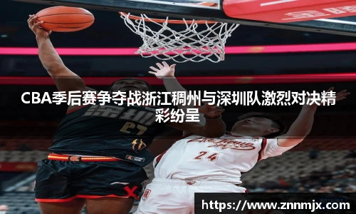 CBA季后赛争夺战浙江稠州与深圳队激烈对决精彩纷呈
