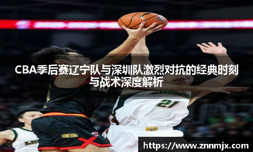 CBA季后赛辽宁队与深圳队激烈对抗的经典时刻与战术深度解析